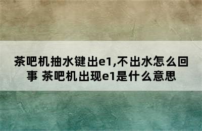 茶吧机抽水键出e1,不出水怎么回事 茶吧机出现e1是什么意思